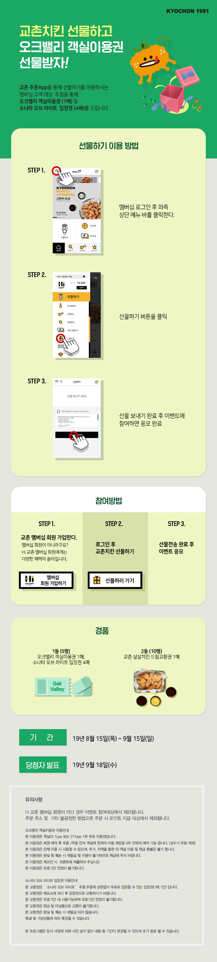 교촌 주문 App을 통해 선물하기를 이용하시는 
멤버십 고객 대상 추첨을 통해 
오크밸리 객실이용권(1매) 및 소나타 오브 라이트 입장권(4매)를 드립니다. 
기간19년 8월15일(목)~9월15일(일)
당첨자발표 19년 9월 18일(수)