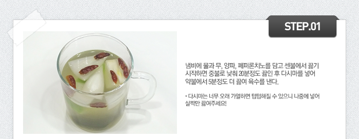 STEP01 냄비에 물과 무, 양파, 페퍼론치노를 담고 센불에서 끓기 시작하면 중불로 낮춰 20분정도 끓인 후 다시마를 넣어 약불에서 5분정도 더 끓여 육수를 낸다.
*다시마는 너무 오래 가열하면 텁텁해질 수 있으니 나중에 넣어 살짝만 끓여주세요!
