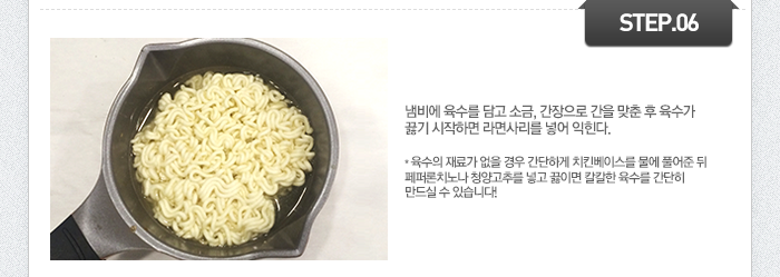 STEP06 냄비에 육수를 담고 소금, 간장으로 간을 맞춘 후 육수가 끓기 시작하면 라면사리를 넣어 익힌다. *육수의 재료가 없을 경우 간단하게 치킨베이스를 물에 풀어준 뒤 페퍼론치노나 청양고추를 넣고 끓이면 칼칼한 육수를 간단히 만드실 수 있습니다!