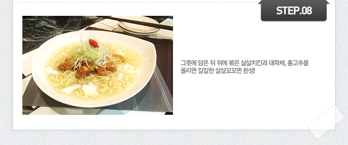 STEP08 8.	그릇에 담은 뒤 위에 볶은 살살치킨과 대파채, 홍고추를 올리면 칼칼한 살살꼬꼬면 완성!