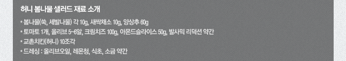 허니 봄나물 샐러드 재료 소개 봄나물(쑥, 세발나물)각 10g, 새싹채소 10g, 양상추 60g, 토마토 1개, 올리브5~6알, 크림치즈 100g, 아몬드 슬라이스 50g, 발사믹 리덕션 약간, 교촌치킨(허니) 10조각, 드레싱:올리브오일, 레몬청, 식초, 소금약간