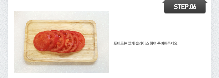 STEP06 토마토는 얇게 슬라이스 하여 준비해주세요.