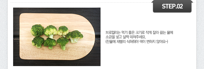 STEP02 브로컬리는 먹기 좋은 크기로 작게 잘라 끓는 물에 소금을 넣고 살짝 데쳐주세요. (찬물에 재빨리 식혀줘야 색이 변하지 않아요~) 
