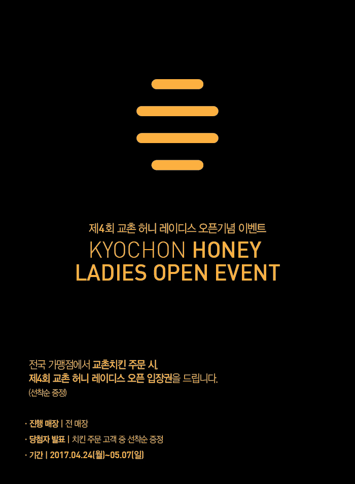 제4회 교촌 허니 레이디스 오픈기념 이벤트
KYOCHON HONEY LADIES OPEN EVENT

전국 가맹점에서 교촌치킨 주문 시,
제4회 교촌 허니 레이디스 오픈 입장권을 드립니다.(선착순 증정)

진행매장:전매장
당첨자 발표:치킨 주문 고객 중 선착순 증정
기간:2017년 4월 24일 월요일부터 5월 7일까지