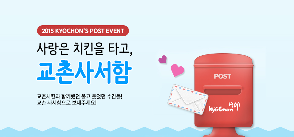 2015 KYOCHON`S POST EVENT
사랑은 치킨을 타고, 교촌사서함~
교촌치킨과 함께했던 울고 웃었던 순간들! 교촌 사서함으로 보내주세요!