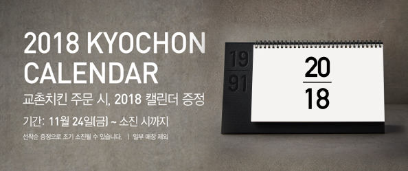 2018 KYOCHON CALENDAR 
교촌치킨 주문 시, 2018 캘린더 증정

기간 : 11월 24일 금요일부터 소진시까지