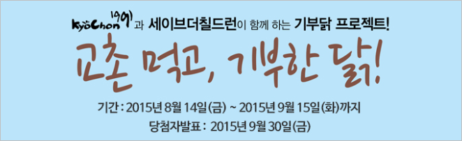 kyoChon1991과 세이브더칠드런이 함께하는 기부닭 프로젝트!
교촌 먹고, 기부한 닭!
기간: 2015년 8월 14일(금) ~2015년 9월 15일(화)까지
당첨자발표: 2015년 9월 30일(금)