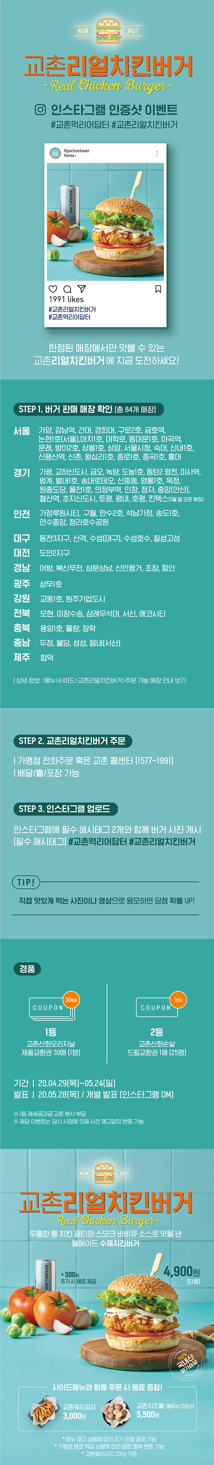 1. 버거판매매장 확인 
2. 교촌리얼치킨버거 주문 
3. 인스타그램에 해시태그 2개와 함께 버거 사진 게시 
    #교촌먹리어답터 #교촌리얼치킨버거  

경품 1등: 신화오리지날 제품교환권 30매(1명) 2등: 교촌신화순살 드림교환권 1매(25명) 
발표: 5월 28일 개별발표(인스타그램 DM) 


