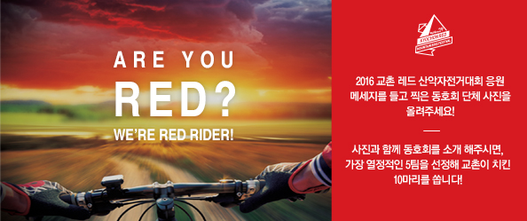 ARE YOU RED? WE’RE RED RIDER!
2016 교촌 레드 산악자전거대회 응원 메세지를 들고 찍은 동호회 단체 사진을 올려주세요! 사진과 함께 동호회를 소개 해주시면, 가장 열정적인 5팀을 선정해 교촌이 치킨 10마리를 쏩니다!