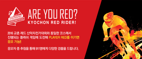 ARE YOU RED? KYOCHON RED RIDER!
2016 교촌 레드 산악자전거대회와 동일한 코스에서 진행되는 플래쉬 게임에 도전해
Player RED를 이기면 응모 가능!!
응모자 중 추첨을 통해 911명에게 다양한 경품을 드립니다.